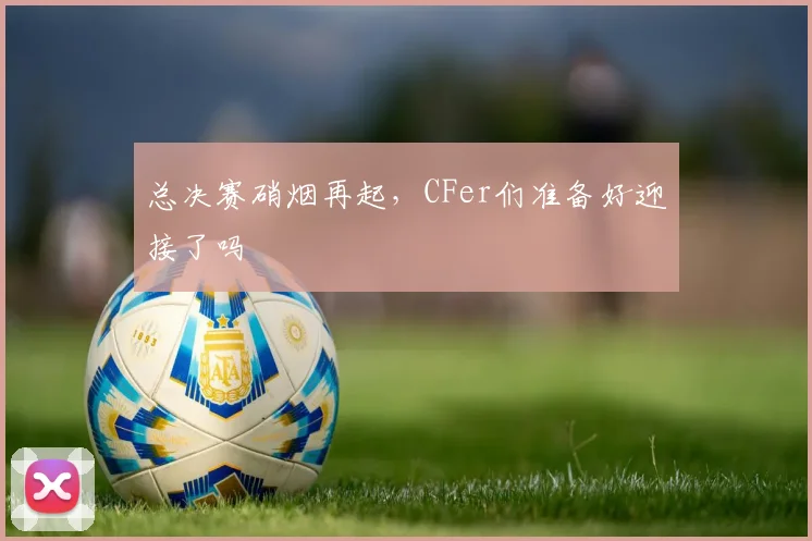 总决赛硝烟再起，CFer们准备好迎接了吗