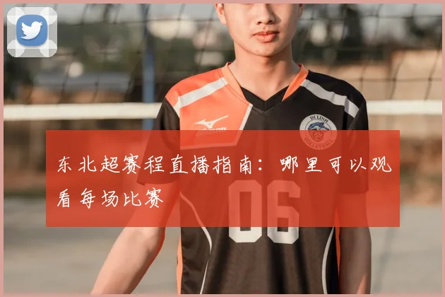 东北超赛程直播指南:哪里可以观看每场比赛