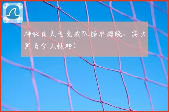 神秘南美电竞战队榜单揭晓,实力黑马令人惊艳!