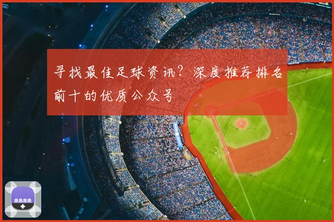 寻找最佳足球资讯?深度推荐排名前十的优质公众号