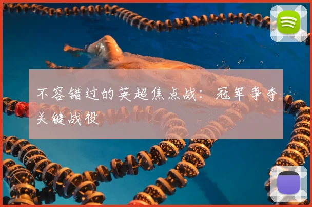 不容错过的英超焦点战:冠军争夺关键战役