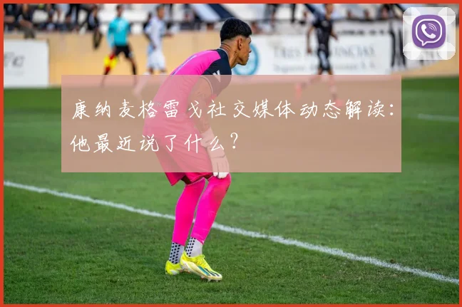 康纳麦格雷戈社交媒体动态解读：他最近说了什么？