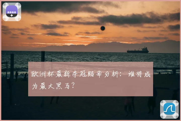 欧洲杯最新夺冠赔率分析:谁将成为最大黑马?