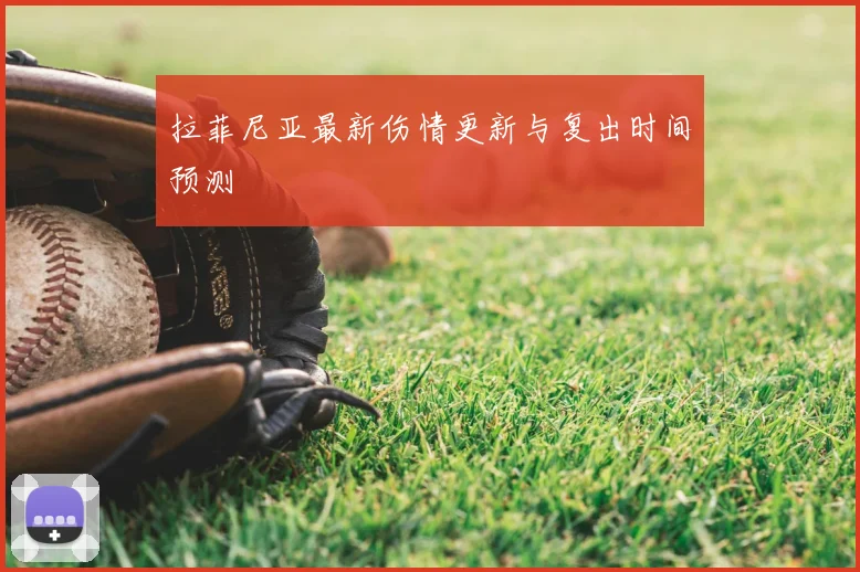 拉菲尼亚最新伤情更新与复出时间预测