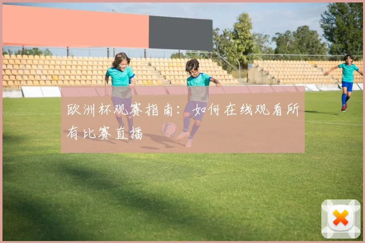 欧洲杯观赛指南：如何在线观看所有比赛直播