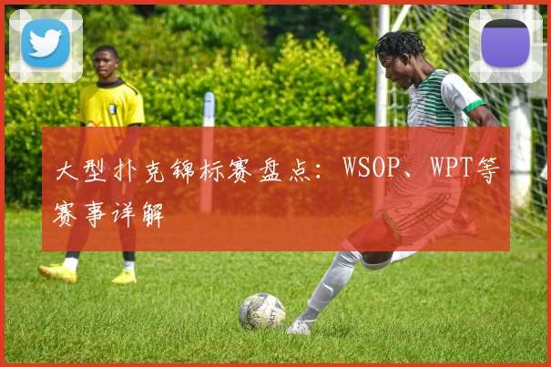 大型扑克锦标赛盘点：WSOP、WPT等赛事详解