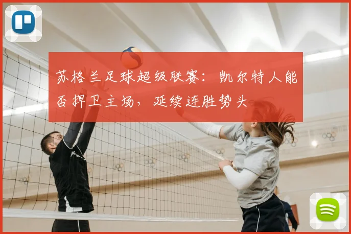 苏格兰足球超级联赛:凯尔特人能否捍卫主场,延续连胜势头