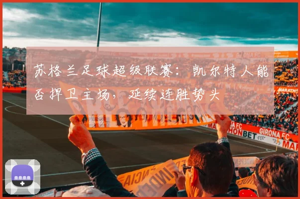 苏格兰足球超级联赛:凯尔特人能否捍卫主场,延续连胜势头