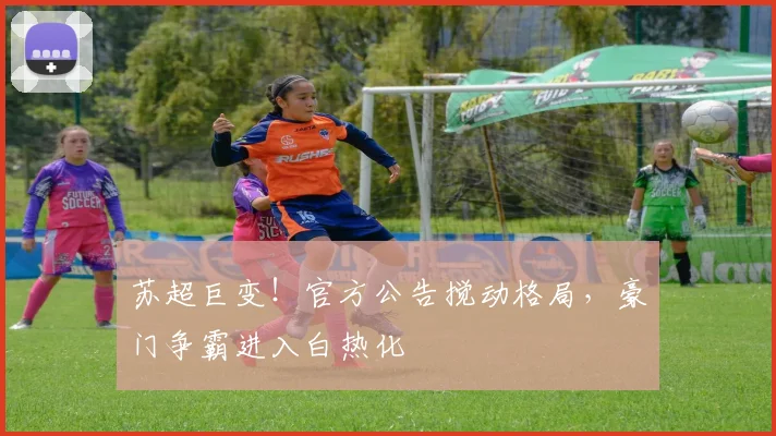 苏超巨变!官方公告搅动格局,豪门争霸进入白热化