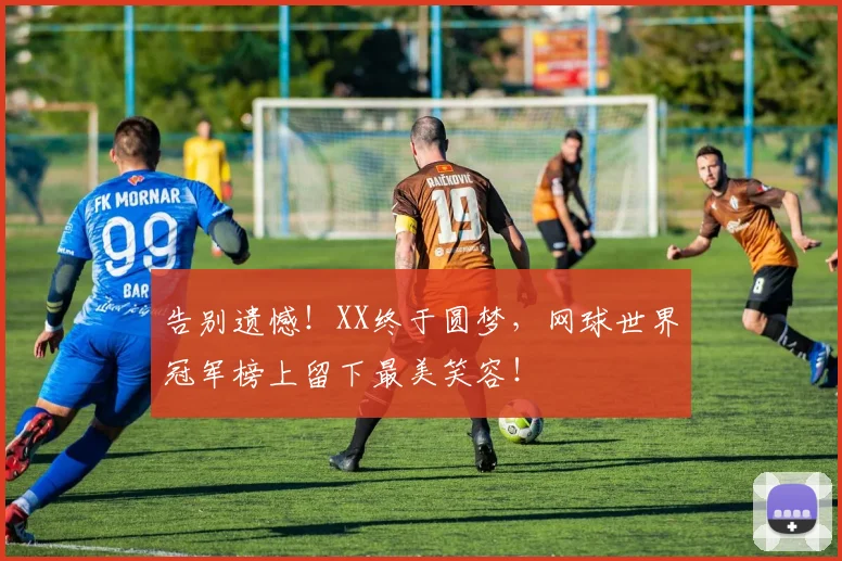 告别遗憾!XX终于圆梦,网球世界冠军榜上留下最美笑容!