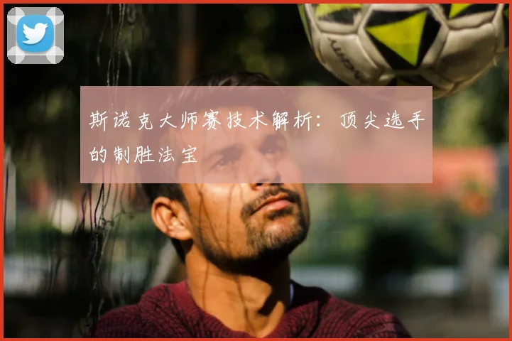 斯诺克大师赛技术解析:顶尖选手的制胜法宝