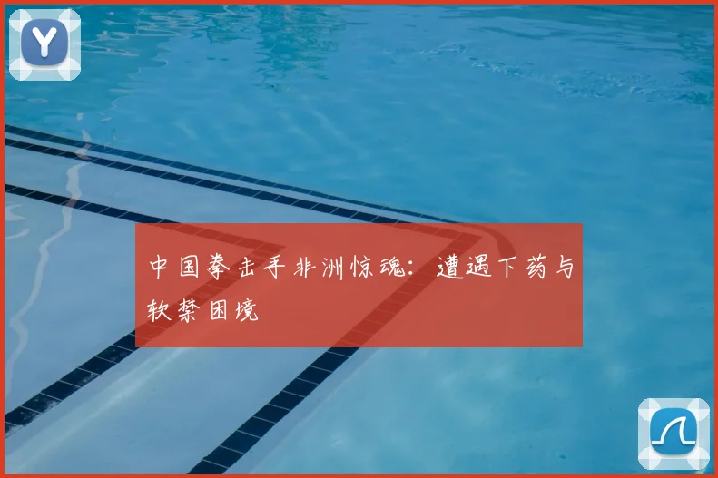 中国拳击手非洲惊魂:遭遇下药与软禁困境