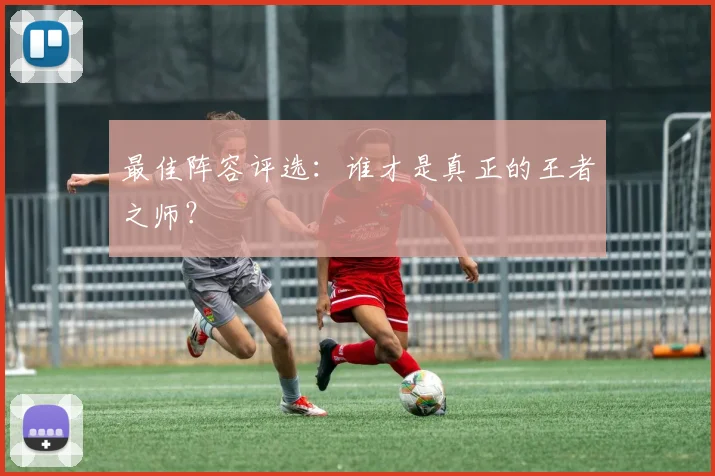 最佳阵容评选：谁才是真正的王者之师？