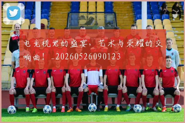 电竞视觉的盛宴，艺术与荣耀的交响曲！_20260526090123