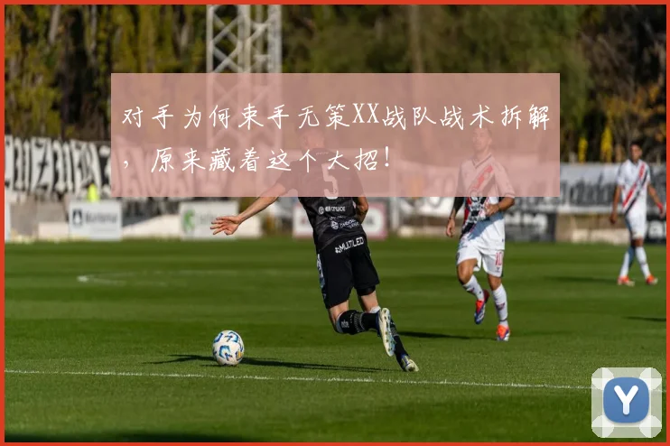 对手为何束手无策XX战队战术拆解,原来藏着这个大招!
