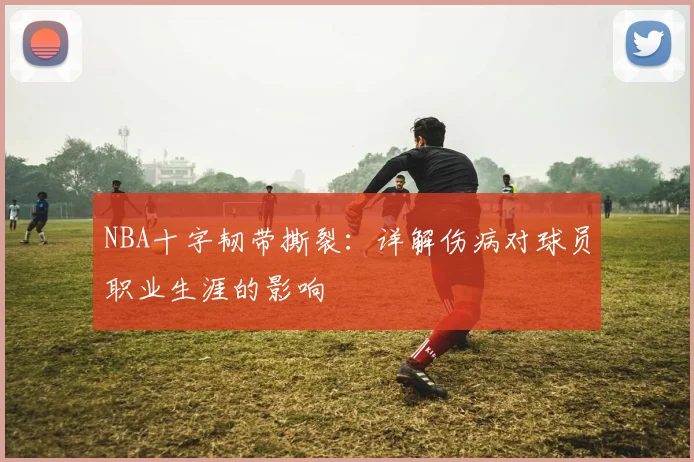NBA十字韧带撕裂:详解伤病对球员职业生涯的影响