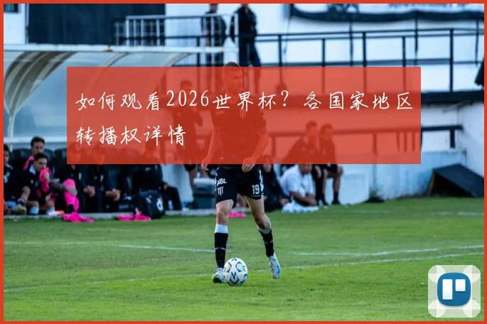 如何观看2026世界杯?各国家地区转播权详情