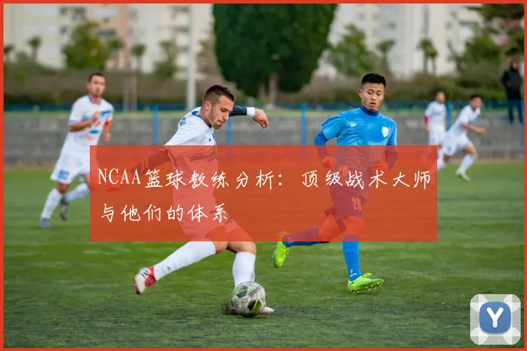 NCAA篮球教练分析：顶级战术大师与他们的体系