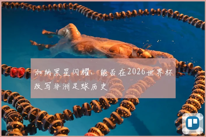 加纳黑星闪耀,能否在2026世界杯改写非洲足球历史