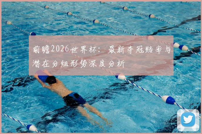 前瞻2026世界杯:最新夺冠赔率与潜在分组形势深度分析