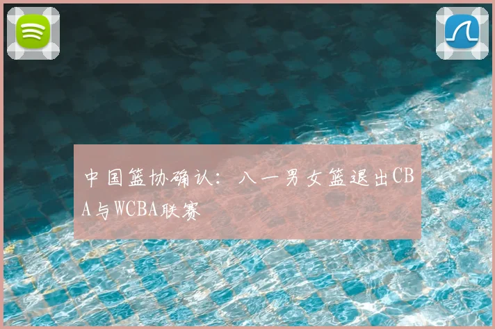 中国篮协确认：八一男女篮退出CBA与WCBA联赛