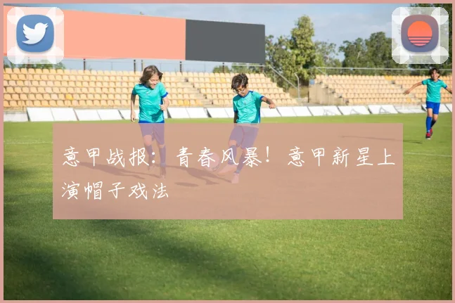意甲战报:青春风暴!意甲新星上演帽子戏法