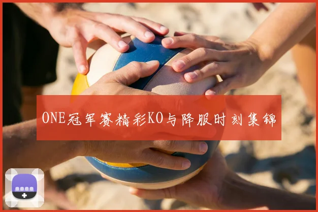 ONE冠军赛精彩KO与降服时刻集锦