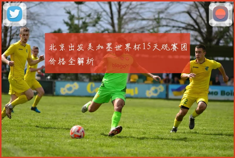 北京出发美加墨世界杯15天观赛团价格全解析