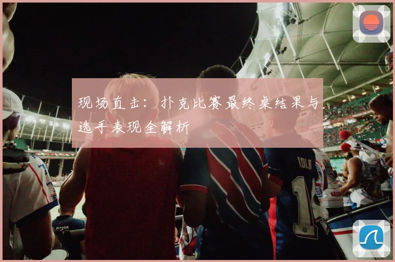 现场直击：扑克比赛最终桌结果与选手表现全解析