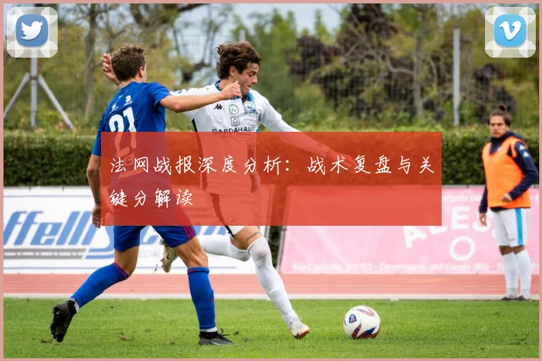 法网战报深度分析：战术复盘与关键分解读