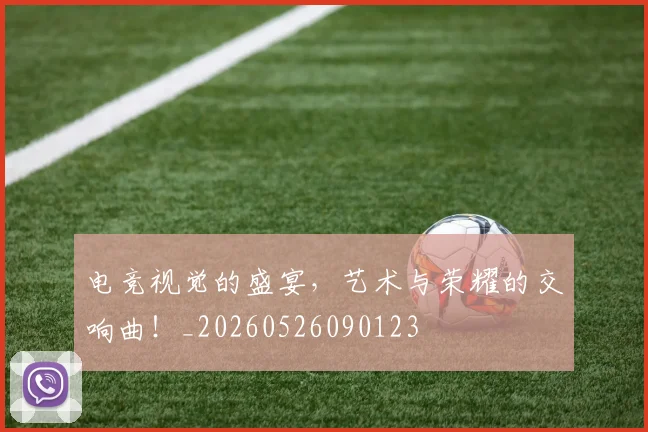 电竞视觉的盛宴，艺术与荣耀的交响曲！_20260526090123