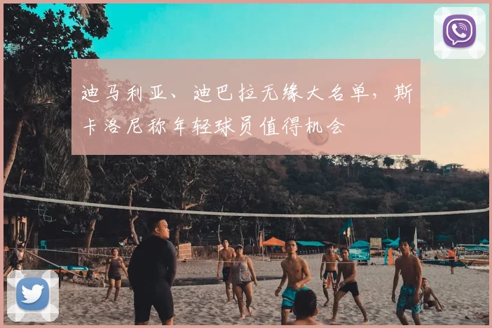 迪马利亚、迪巴拉无缘大名单，斯卡洛尼称年轻球员值得机会
