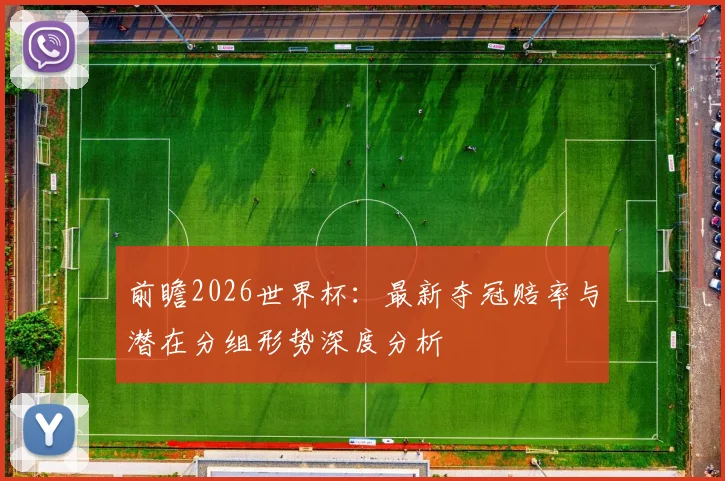 前瞻2026世界杯:最新夺冠赔率与潜在分组形势深度分析