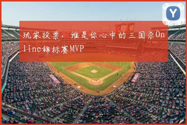 玩家投票,谁是你心中的三国杀Online锦标赛MVP