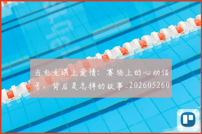 当电竞遇上爱情:赛场上的心动信号,背后是怎样的故事_20260526074411
