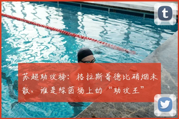 苏超助攻榜:格拉斯哥德比硝烟未散,谁是绿茵场上的“助攻王”