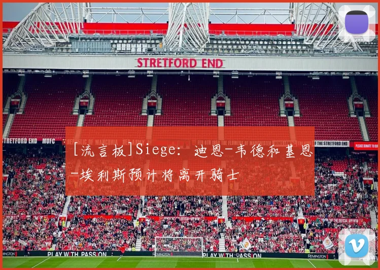 [流言板]Siege：迪恩-韦德和基恩-埃利斯预计将离开骑士