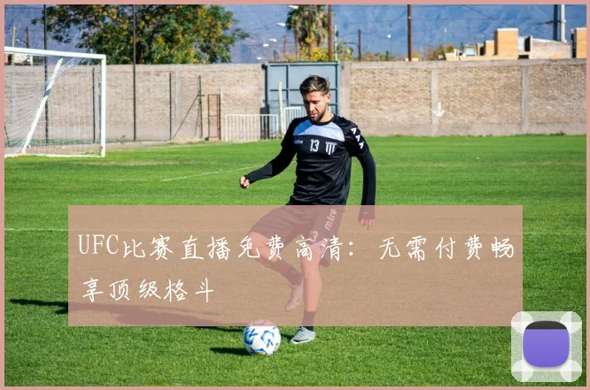 UFC比赛直播免费高清:无需付费畅享顶级格斗