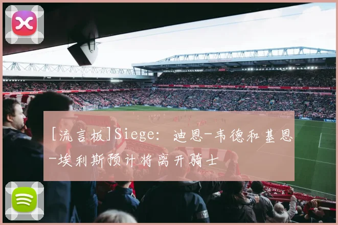 [流言板]Siege：迪恩-韦德和基恩-埃利斯预计将离开骑士