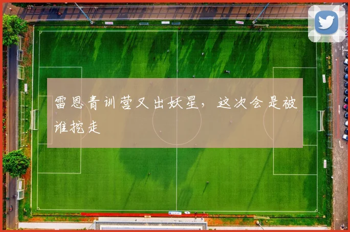 雷恩青训营又出妖星,这次会是被谁挖走