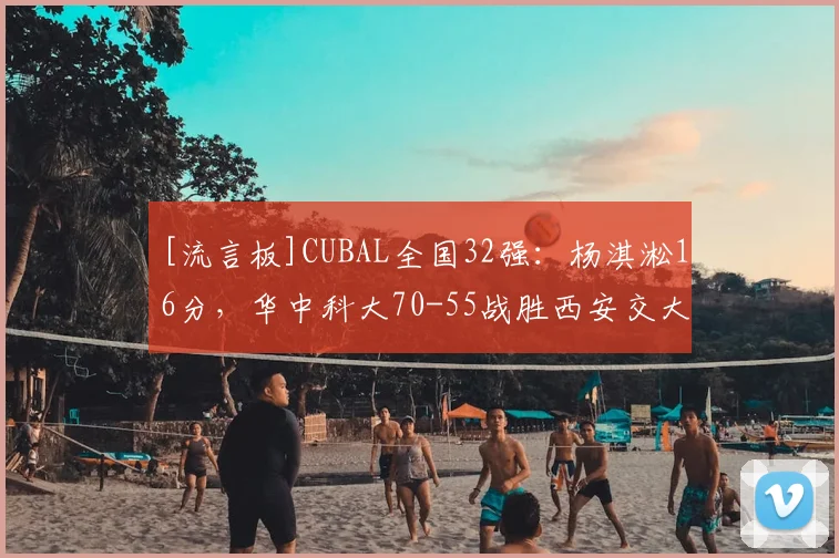 [流言板]CUBAL全国32强：杨淇淞16分，华中科大70-55战胜西安交大