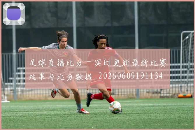 足球直播比分 - 实时更新最新比赛结果与比分数据_20260609191134