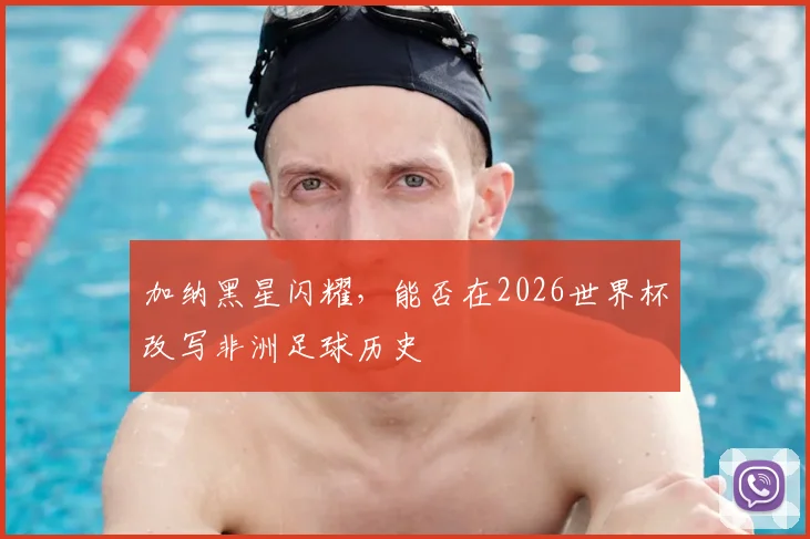 加纳黑星闪耀，能否在2026世界杯改写非洲足球历史