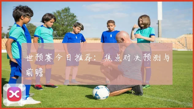 世预赛今日推荐:焦点对决预测与前瞻