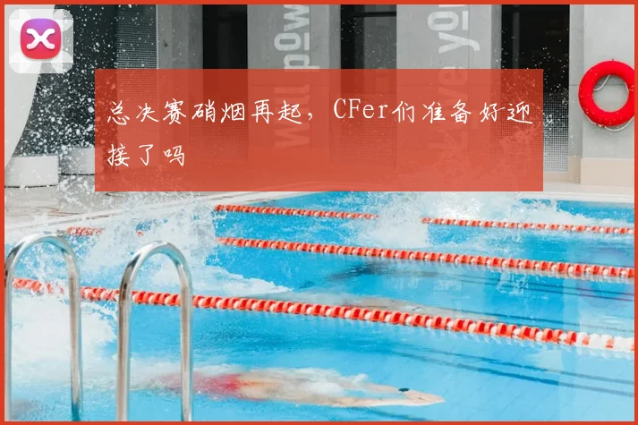 总决赛硝烟再起,CFer们准备好迎接了吗