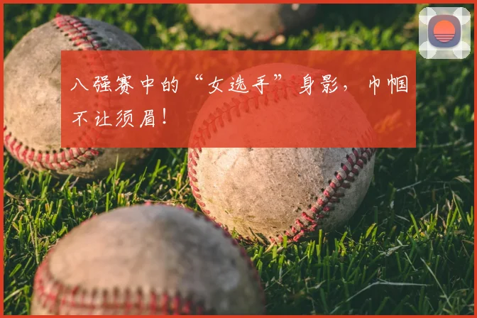 八强赛中的“女选手”身影,巾帼不让须眉!