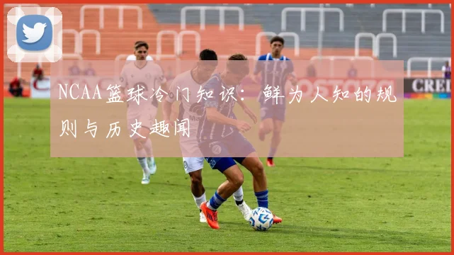NCAA篮球冷门知识:鲜为人知的规则与历史趣闻
