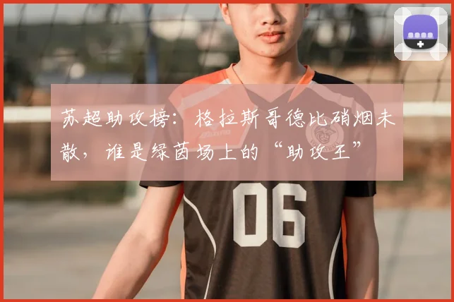 苏超助攻榜:格拉斯哥德比硝烟未散,谁是绿茵场上的“助攻王”