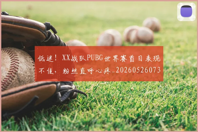 低迷！XX战队PUBG世界赛首日表现不佳，粉丝直呼心疼_20260526073016