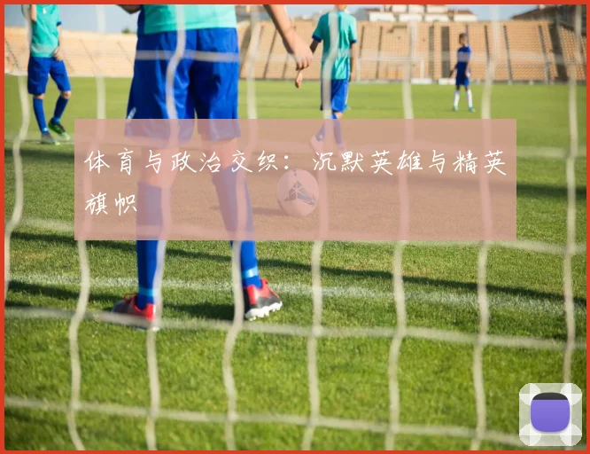 体育与政治交织:沉默英雄与精英旗帜